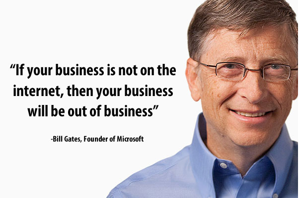 "If your business is not on the internet, then your business will be out of business" 
Bill Gates, Founder of Microsoft and Philanthropist. 
